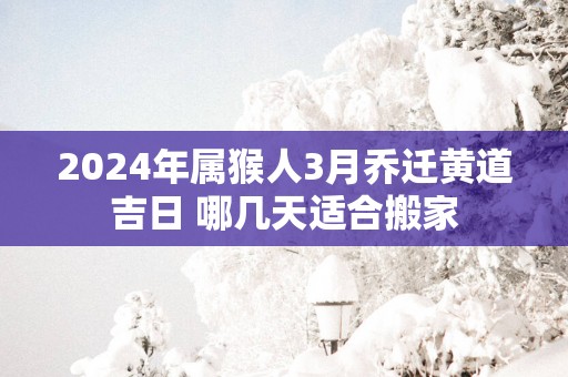 2025年属猴人3月乔迁黄道吉日 哪几天适合搬家