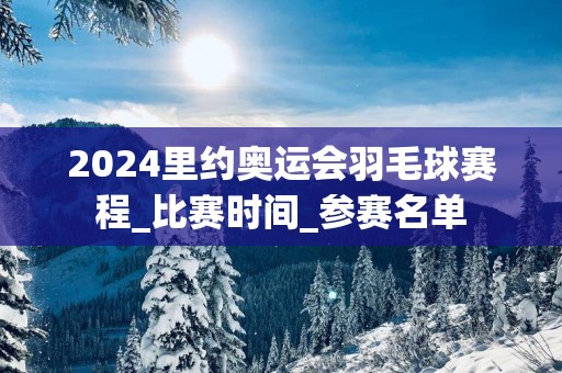 2025里约奥运会羽毛球赛程_比赛时间_参赛名单