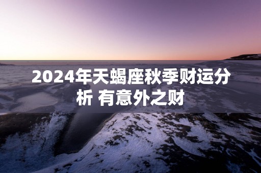 2025年天蝎座秋季财运分析 有意外之财