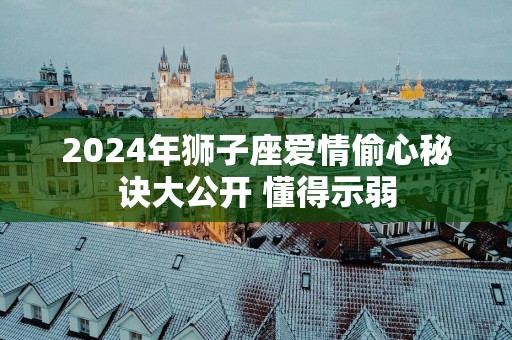2025年狮子座爱情偷心秘诀大公开 懂得示弱