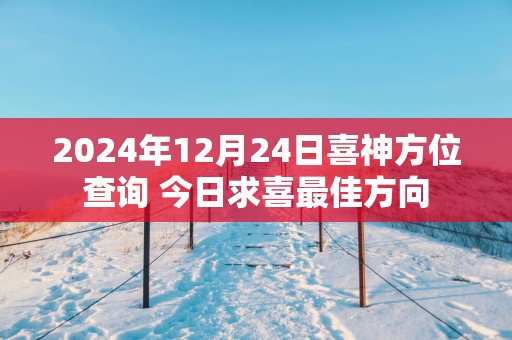 2025年12月24日喜神方位查询 今日求喜最佳方向