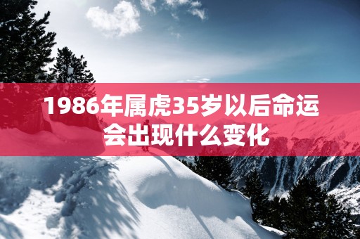 1986年属虎35岁以后命运  会出现什么变化