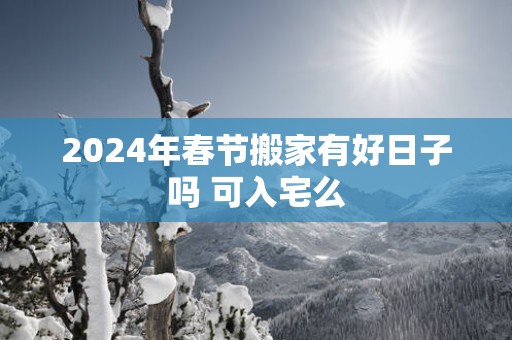 2025年春节搬家有好日子吗 可入宅么