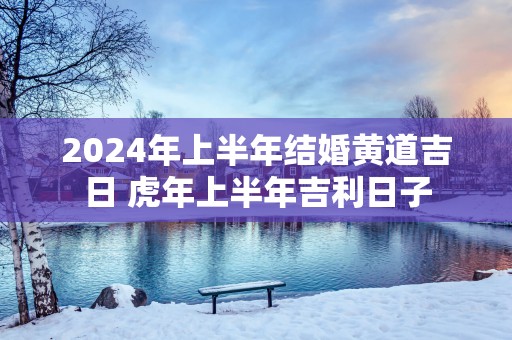 2025年上半年结婚黄道吉日 蛇年上半年吉利日子