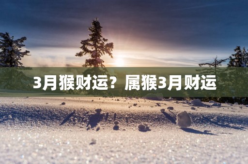 3月猴财运？属猴3月财运