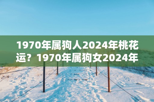 1970年属狗人2025年桃花运？1970年属狗女2025年桃花运