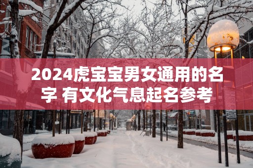 2025虎宝宝男女通用的名字 有文化气息起名参考