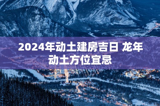 2025年动土建房吉日 蛇年动土方位宜忌