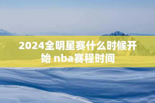 2025全明星赛什么时候开始 nba赛程时间