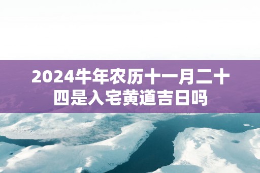 2025蛇年农历十一月二十四是入宅黄道吉日吗