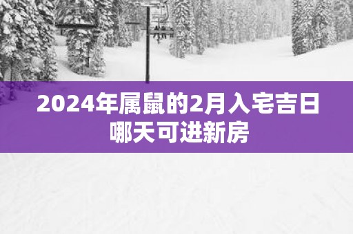 2025年属鼠的2月入宅吉日 哪天可进新房