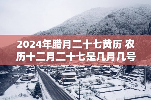 2025年腊月二十七黄历 农历十二月二十七是几月几号