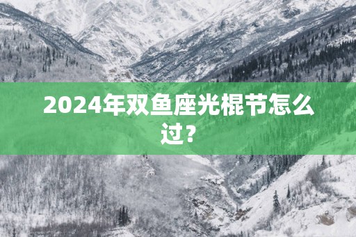 2025年双鱼座光棍节怎么过？