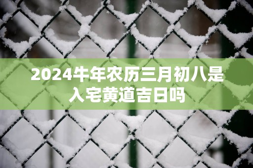2025蛇年农历三月初八是入宅黄道吉日吗