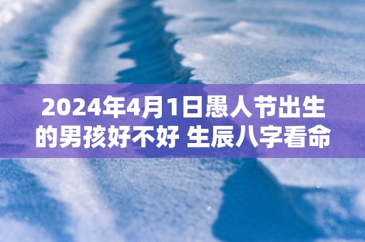 2025年4月1日愚人节出生的男孩好不好 生辰八字看命