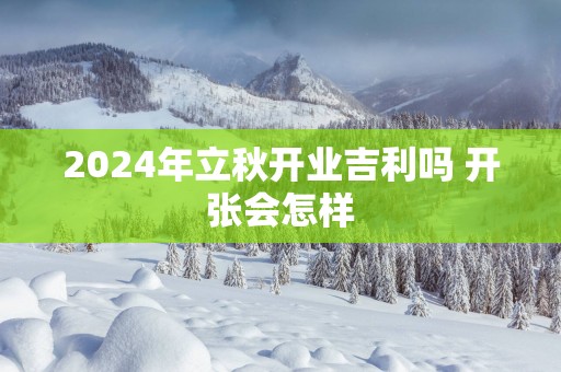 2026年立秋开业吉利吗 开张会怎样