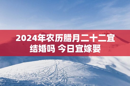 2025年农历腊月二十二宜结婚吗 今日宜嫁娶