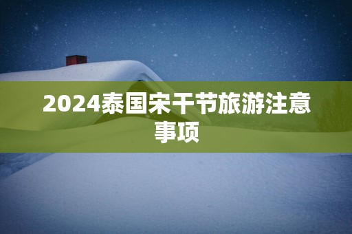 2025泰国宋干节旅游注意事项