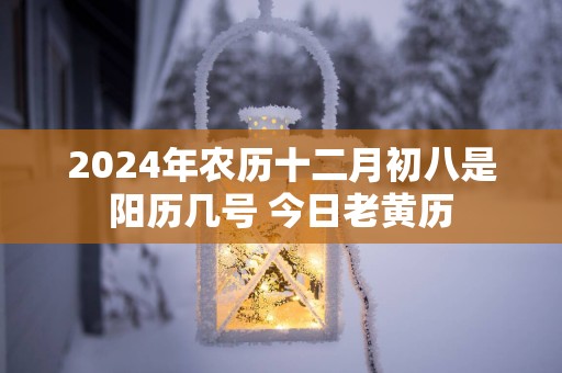 2025年农历十二月初八是阳历几号 今日老黄历