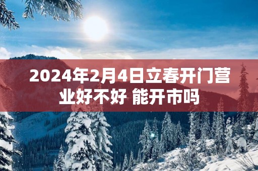 2025年2月4日立春开门营业好不好 能开市吗