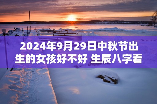 2025年9月29日中秋节出生的女孩好不好 生辰八字看命