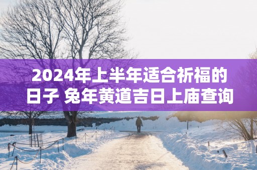 2025年上半年适合祈福的日子 蛇年黄道吉日上庙查询表