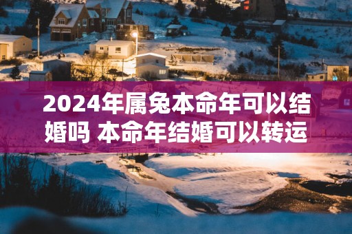 2025年属兔本命年可以结婚吗 本命年结婚可以转运