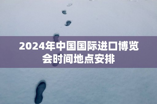 2025年中国国际进口博览会时间地点安排