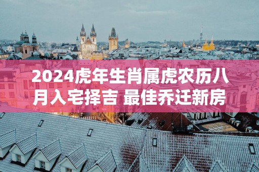 2025蛇年生肖属虎农历八月入宅择吉 最佳乔迁新房好日子
