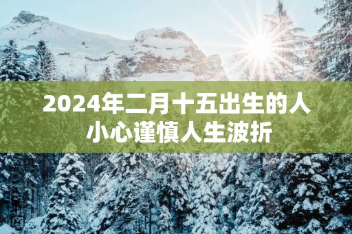 2025年二月十五出生的人 小心谨慎人生波折