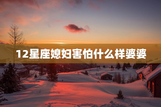 12星座媳妇害怕什么样婆婆