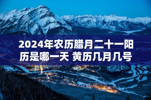 2025年农历腊月二十一阳历是哪一天 黄历几月几号