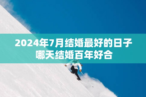2025年7月结婚最好的日子 哪天结婚百年好合