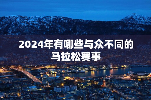 2025年有哪些与众不同的马拉松赛事