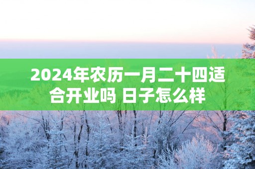 2025年农历一月二十四适合开业吗 日子怎么样