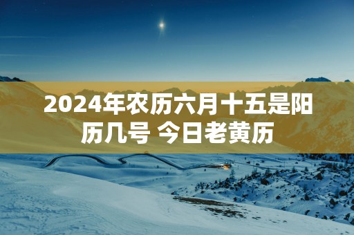 2025年农历六月十五是阳历几号 今日老黄历