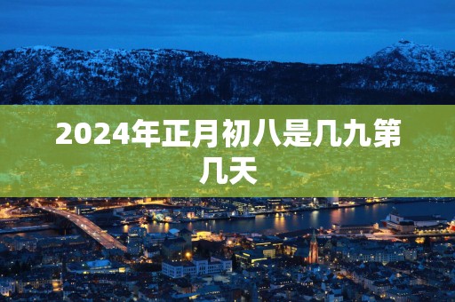 2025年正月初八是几九第几天