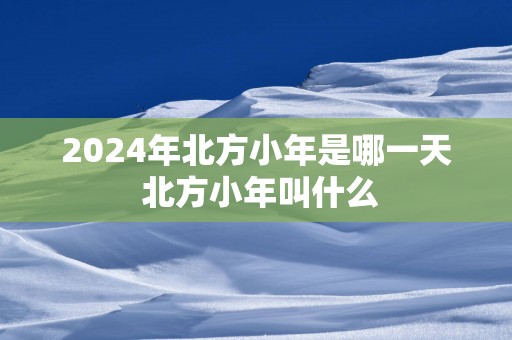 2025年北方小年是哪一天 北方小年叫什么