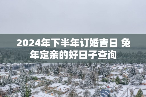 2025年下半年订婚吉日 蛇年定亲的好日子查询