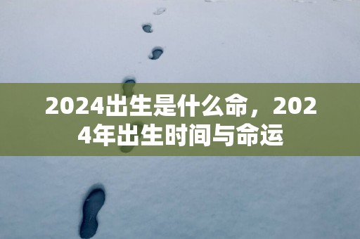 2025出生是什么命，2025年出生时间与命运