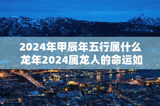 2025年甲辰年五行属什么 蛇年2025属龙人的命运如何