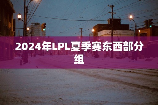 2025年LPL夏季赛东西部分组