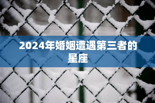 2025年婚姻遭遇第三者的星座