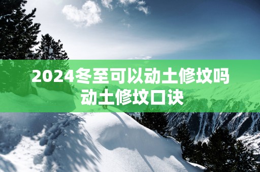2025冬至可以动土修坟吗 动土修坟口诀