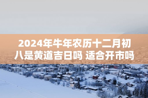 2025年蛇年农历十二月初八是黄道吉日吗 适合开市吗