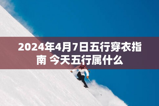 2025年4月7日五行穿衣指南 今天五行属什么