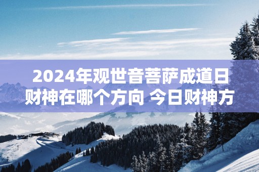 2025年观世音菩萨成道日财神在哪个方向 今日财神方位