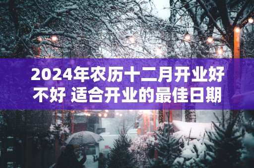 2025年农历十二月开业好不好 适合开业的最佳日期