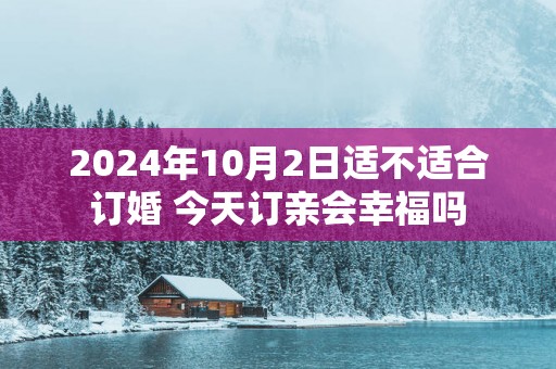 2025年10月2日适不适合订婚 今天订亲会幸福吗