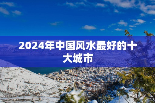 2025年中国风水最好的十大城市